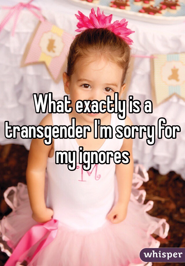 What exactly is a transgender I'm sorry for my ignores 