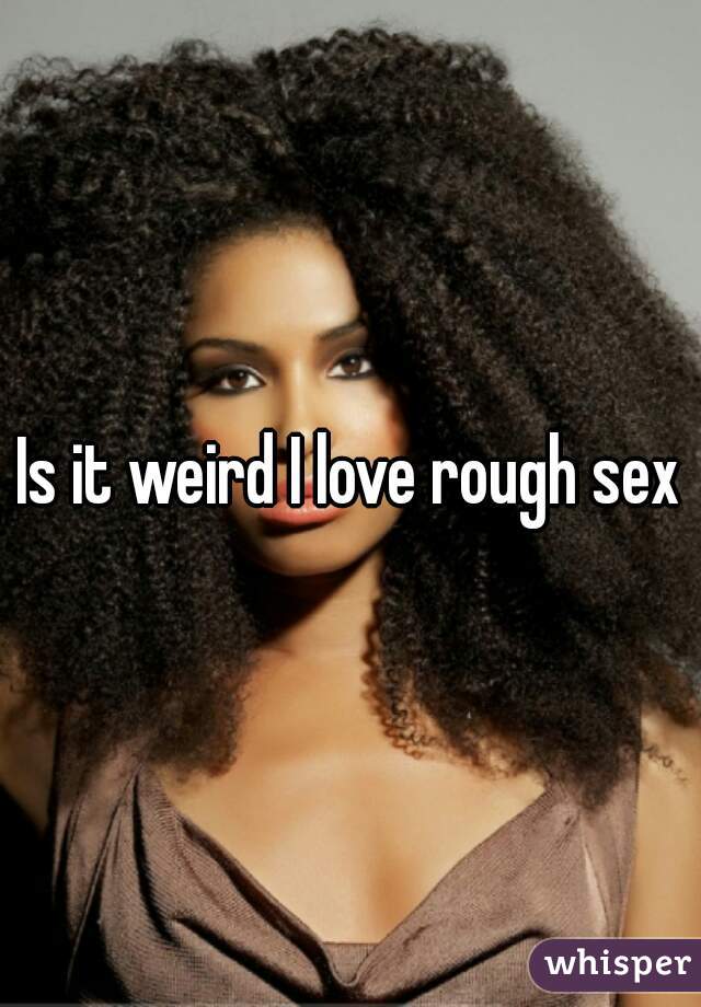 Is it weird I love rough sex