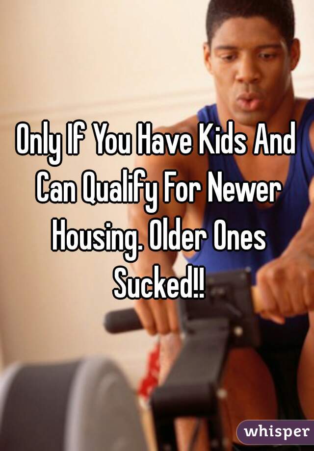 Only If You Have Kids And Can Qualify For Newer Housing. Older Ones Sucked!!