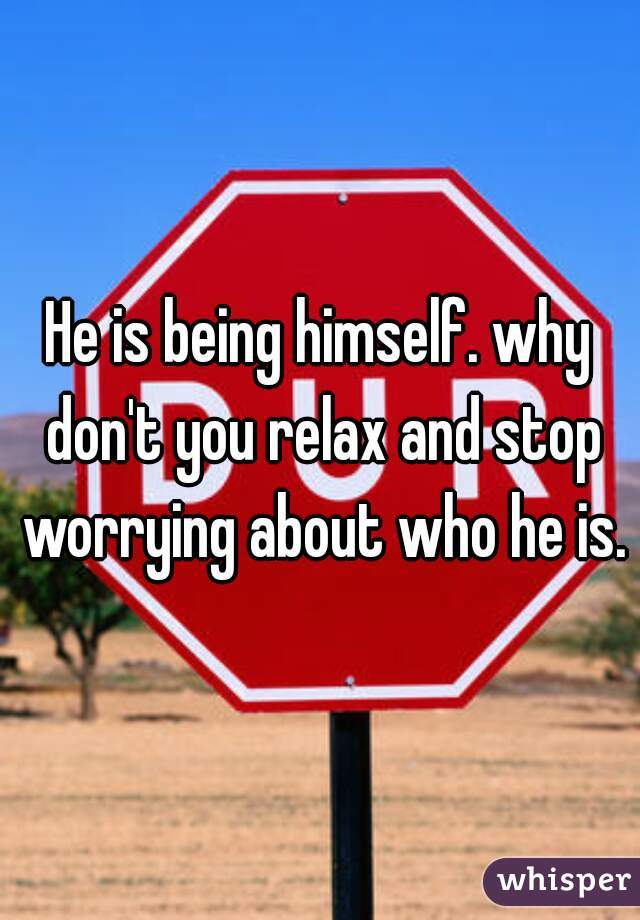 He is being himself. why don't you relax and stop worrying about who he is.
