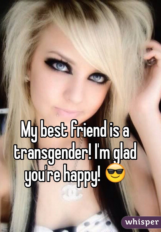 My best friend is a transgender! I'm glad you're happy! 😎 