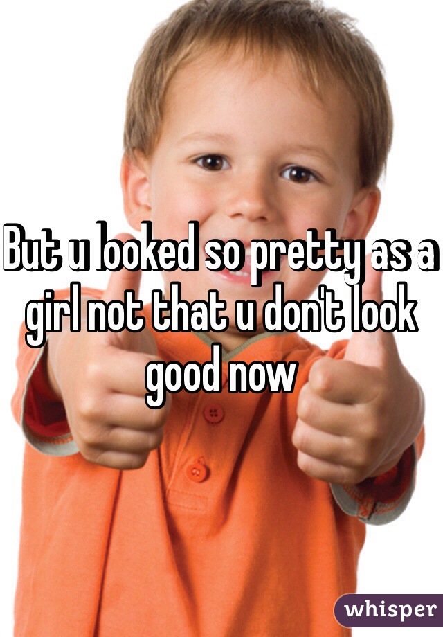 But u looked so pretty as a girl not that u don't look good now 