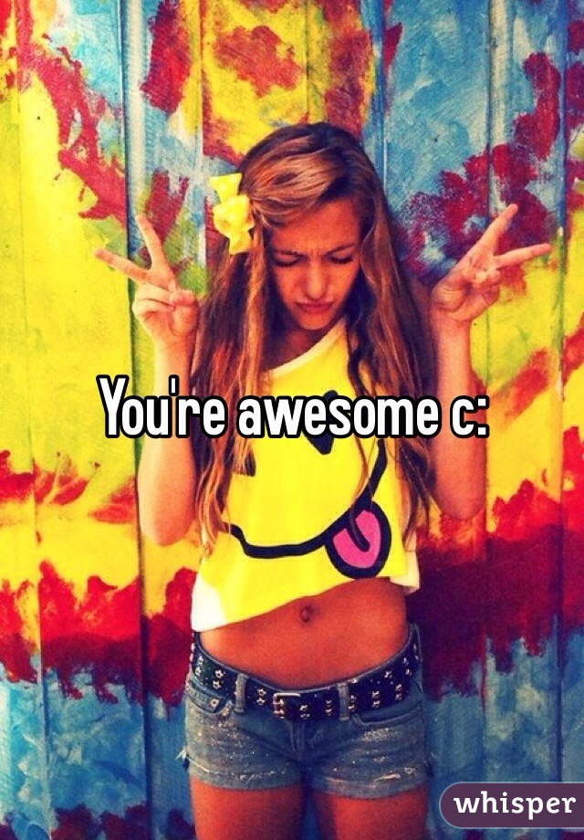 You're awesome c: