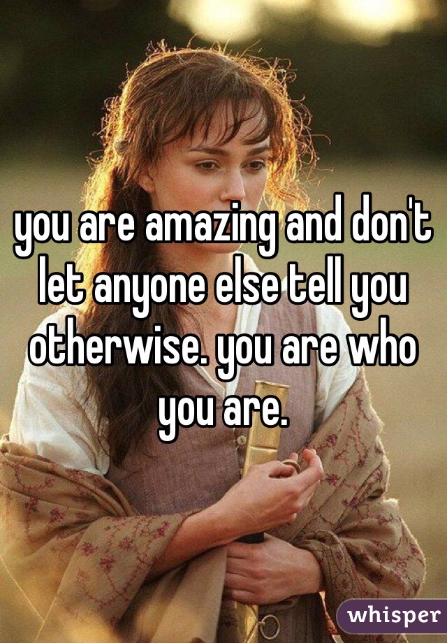 you are amazing and don't let anyone else tell you otherwise. you are who you are.