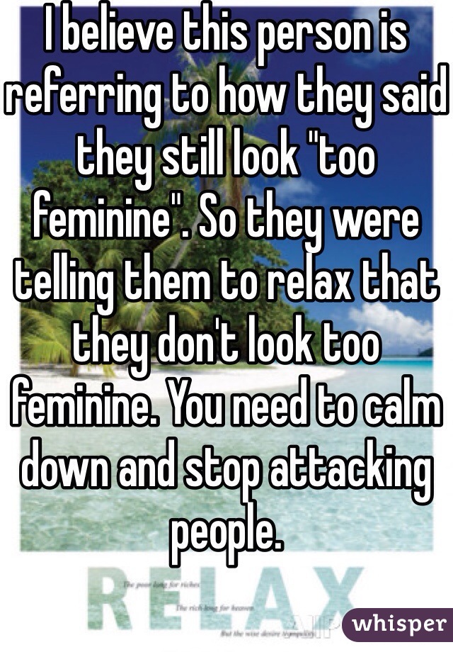 I believe this person is referring to how they said they still look "too feminine". So they were telling them to relax that they don't look too feminine. You need to calm down and stop attacking people. 