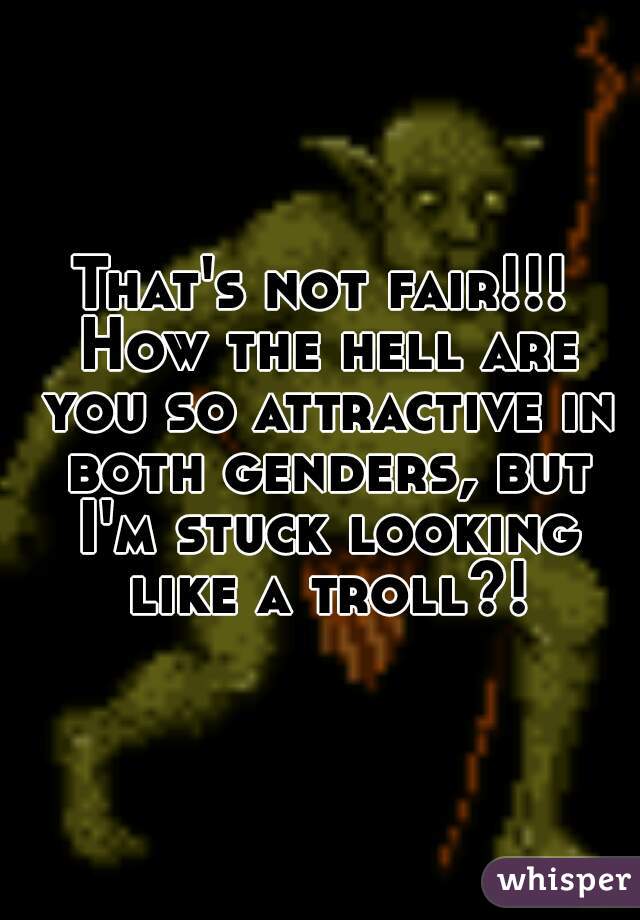 That's not fair!!! How the hell are you so attractive in both genders, but I'm stuck looking like a troll?!