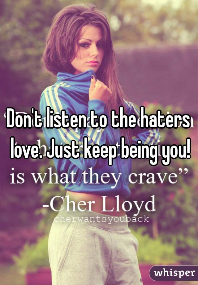 Don't listen to the haters love. Just keep being you!