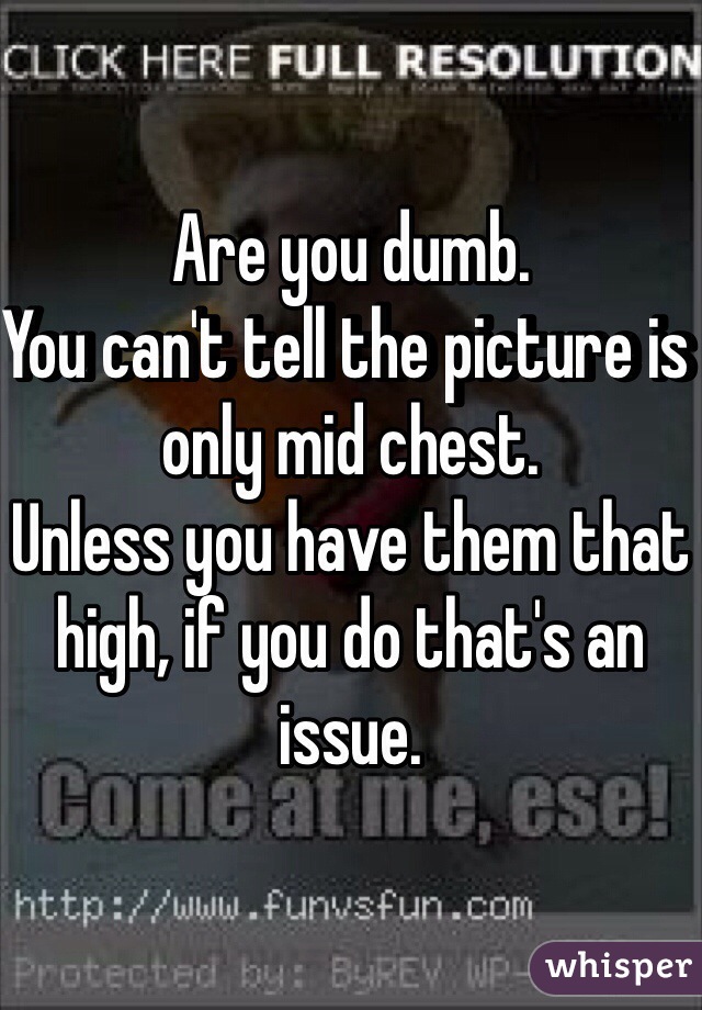 Are you dumb. 
You can't tell the picture is only mid chest. 
Unless you have them that high, if you do that's an issue.