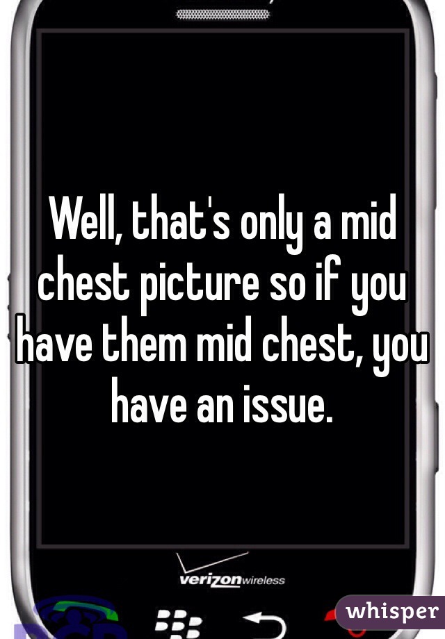 Well, that's only a mid chest picture so if you have them mid chest, you have an issue.