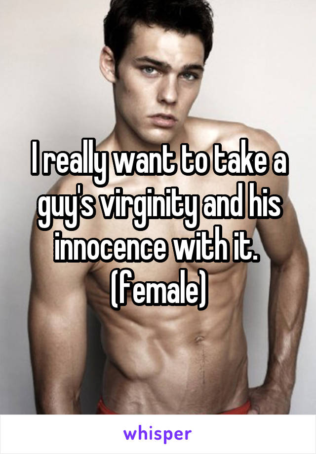 I really want to take a guy's virginity and his innocence with it. 
(female)