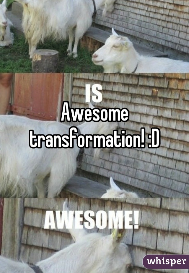 Awesome transformation! :D