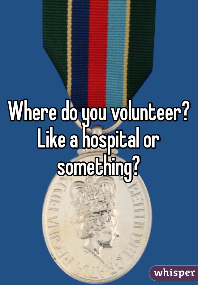 Where do you volunteer? Like a hospital or something?