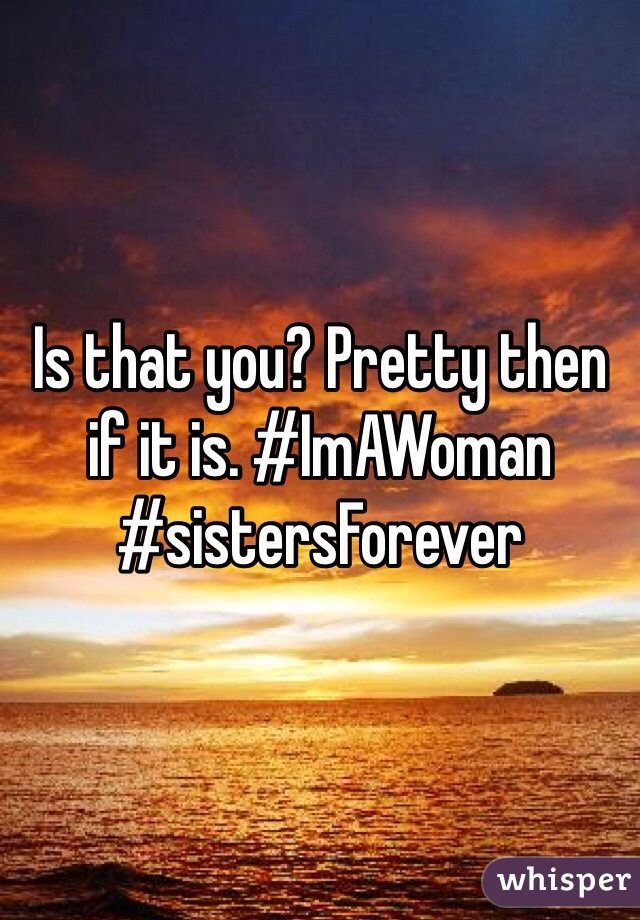 Is that you? Pretty then if it is. #ImAWoman #sistersForever