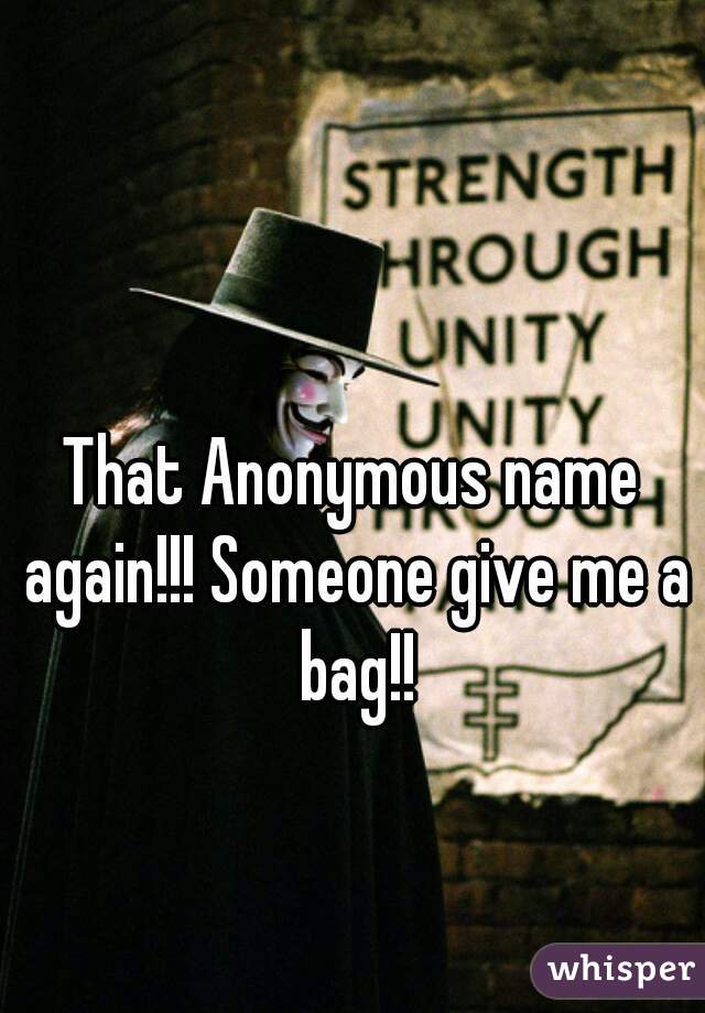 That Anonymous name again!!! Someone give me a bag!!