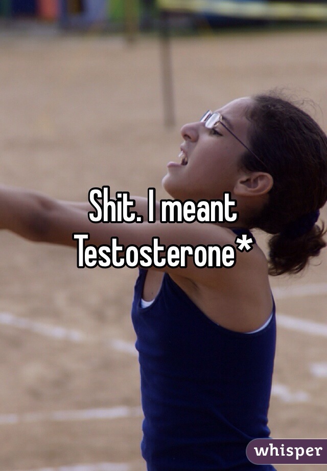 Shit. I meant Testosterone*