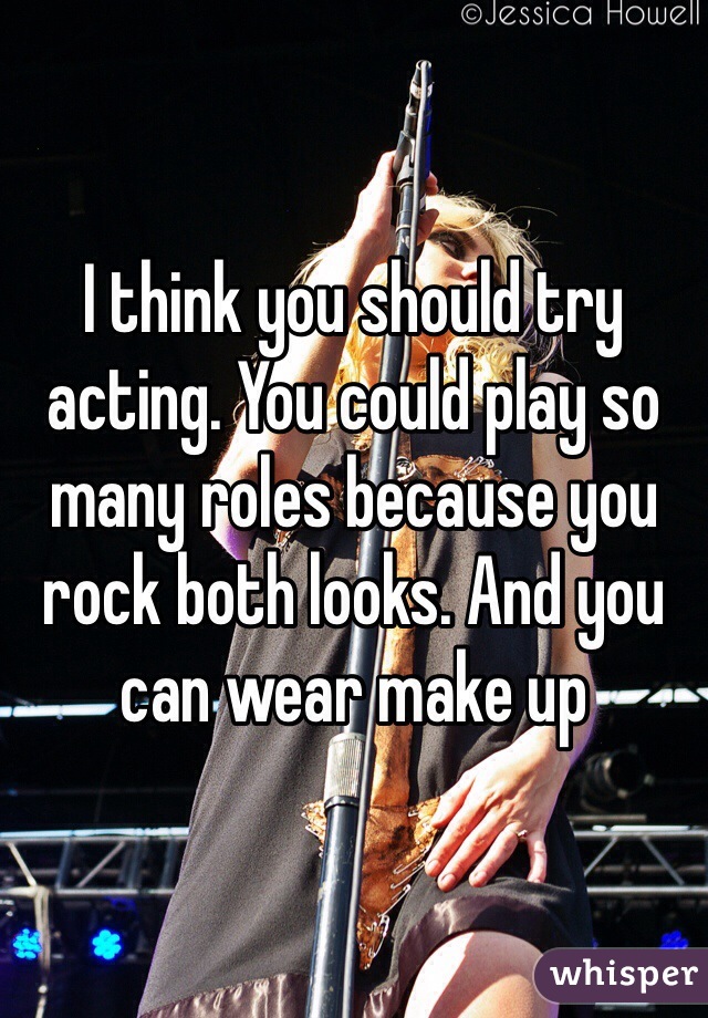 I think you should try acting. You could play so many roles because you rock both looks. And you can wear make up