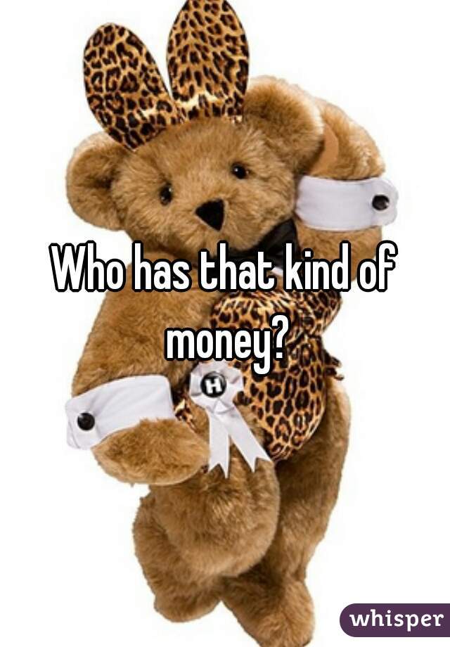 Who has that kind of money?