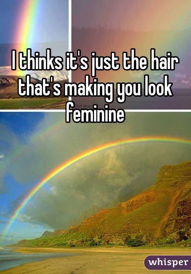 I thinks it's just the hair that's making you look feminine 