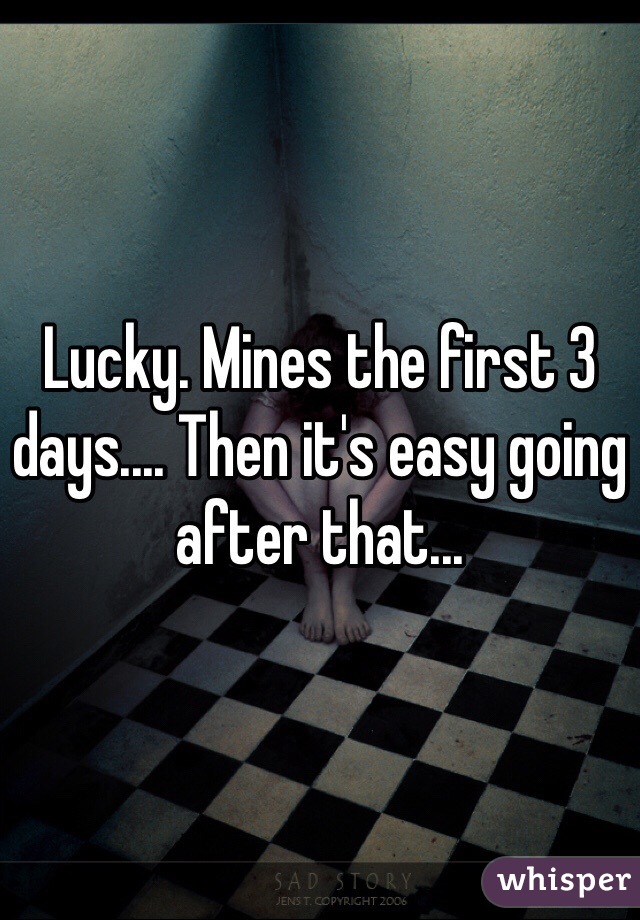 Lucky. Mines the first 3 days.... Then it's easy going after that... 