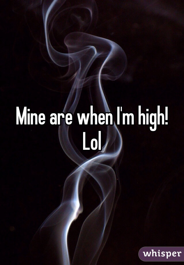 Mine are when I'm high! 
Lol