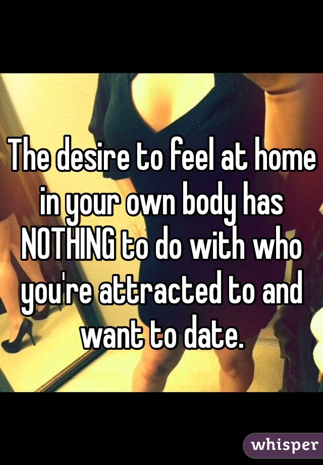 The desire to feel at home in your own body has NOTHING to do with who you're attracted to and want to date. 