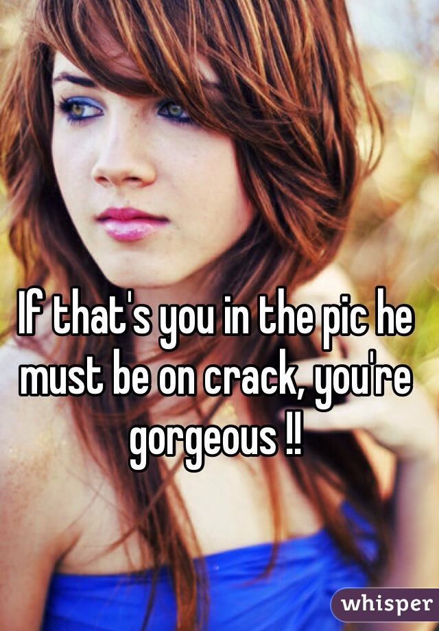 If that's you in the pic he must be on crack, you're gorgeous !! 