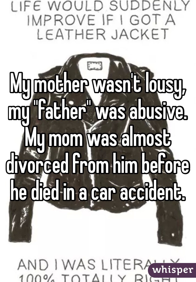 My mother wasn't lousy, my "father" was abusive. My mom was almost divorced from him before he died in a car accident. 