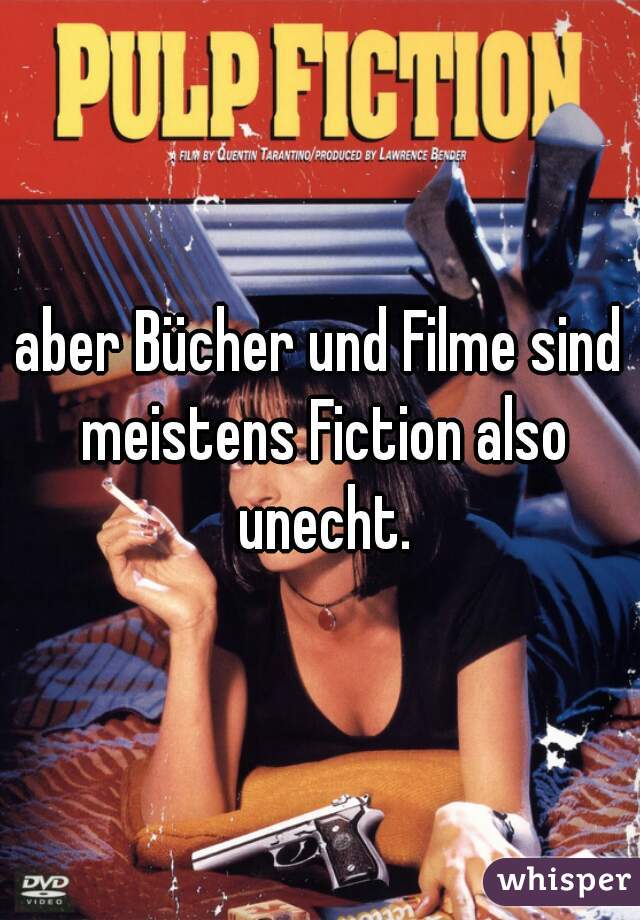 aber Bücher und Filme sind meistens Fiction also unecht.