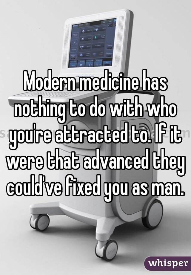 Modern medicine has nothing to do with who you're attracted to. If it were that advanced they could've fixed you as man. 