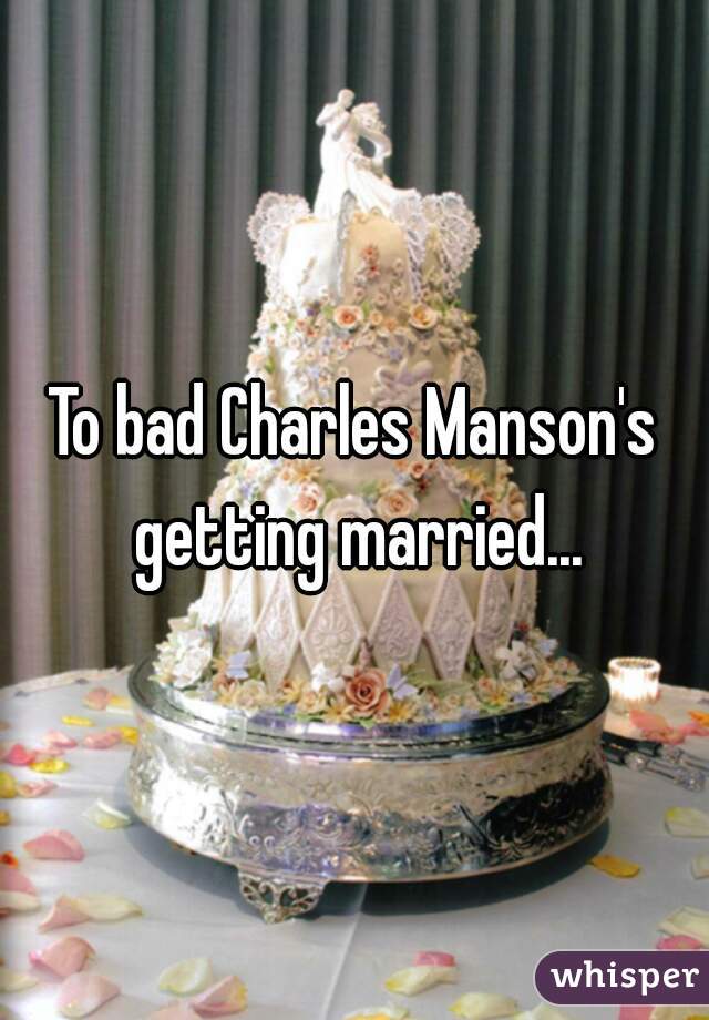 To bad Charles Manson's getting married...