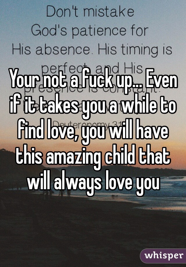 Your not a fuck up... Even if it takes you a while to find love, you will have this amazing child that will always love you