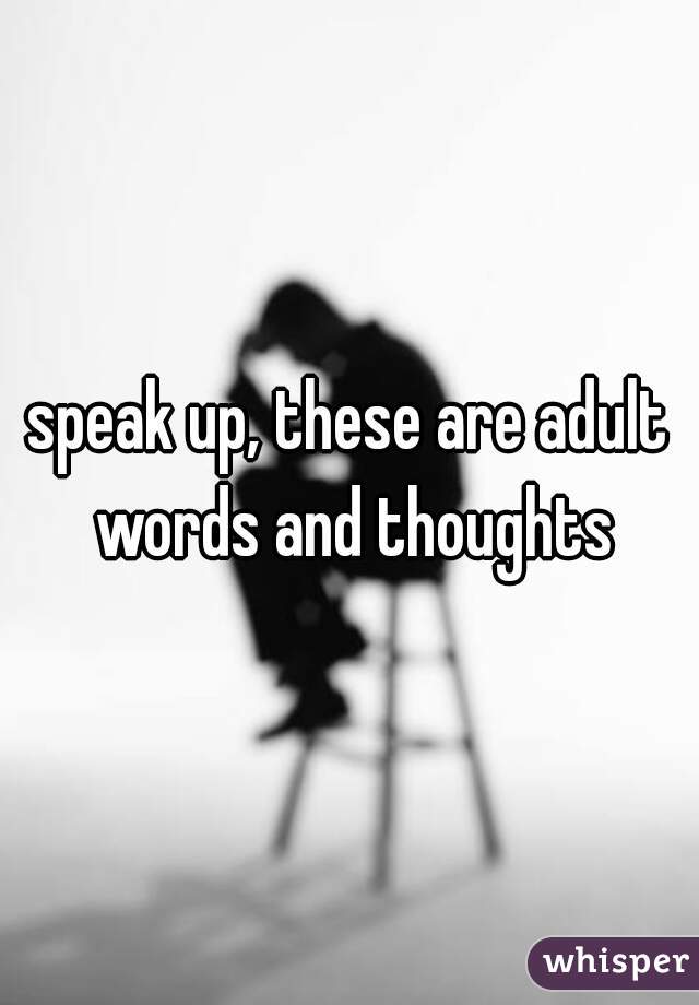 speak up, these are adult words and thoughts