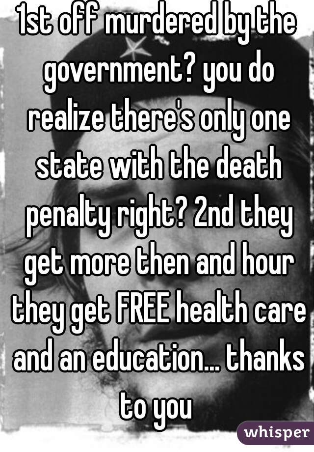 1st off murdered by the government? you do realize there's only one state with the death penalty right? 2nd they get more then and hour they get FREE health care and an education... thanks to you 