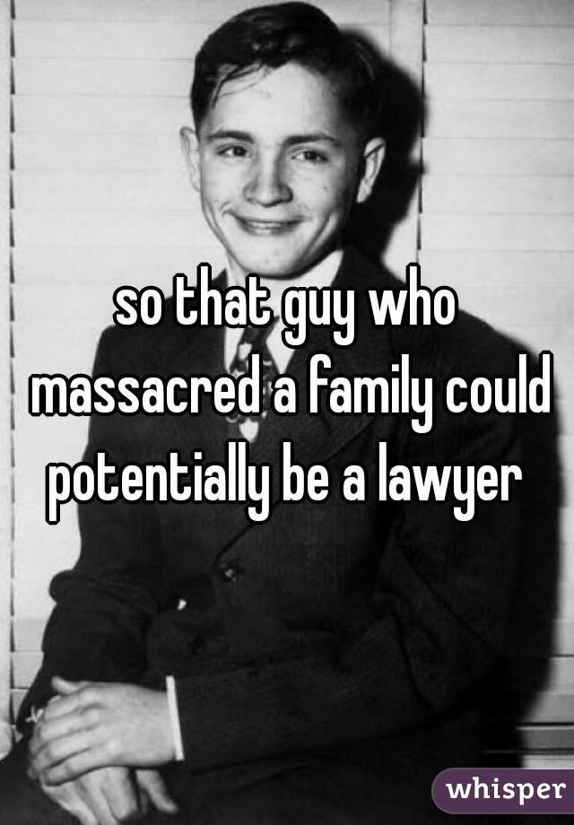 so that guy who massacred a family could potentially be a lawyer 