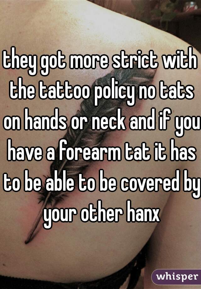 they got more strict with the tattoo policy no tats on hands or neck and if you have a forearm tat it has to be able to be covered by your other hanx