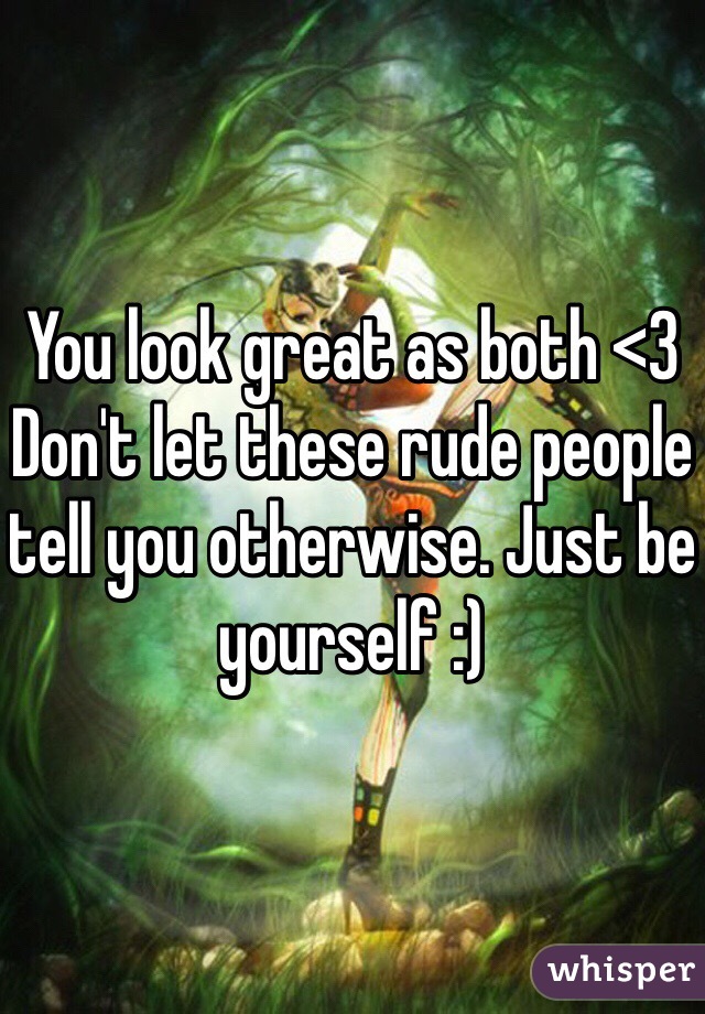 You look great as both <3 Don't let these rude people tell you otherwise. Just be yourself :)