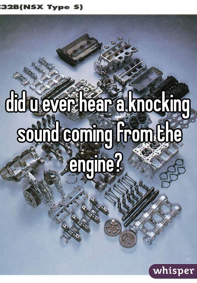 did u ever hear a knocking sound coming from the engine?  