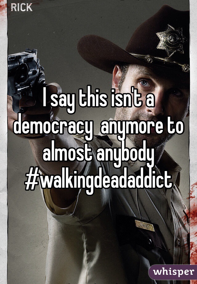 I say this isn't a democracy  anymore to almost anybody #walkingdeadaddict  