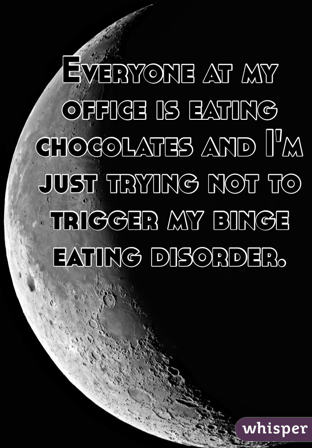 Everyone at my office is eating chocolates and I'm just trying not to trigger my binge eating disorder.