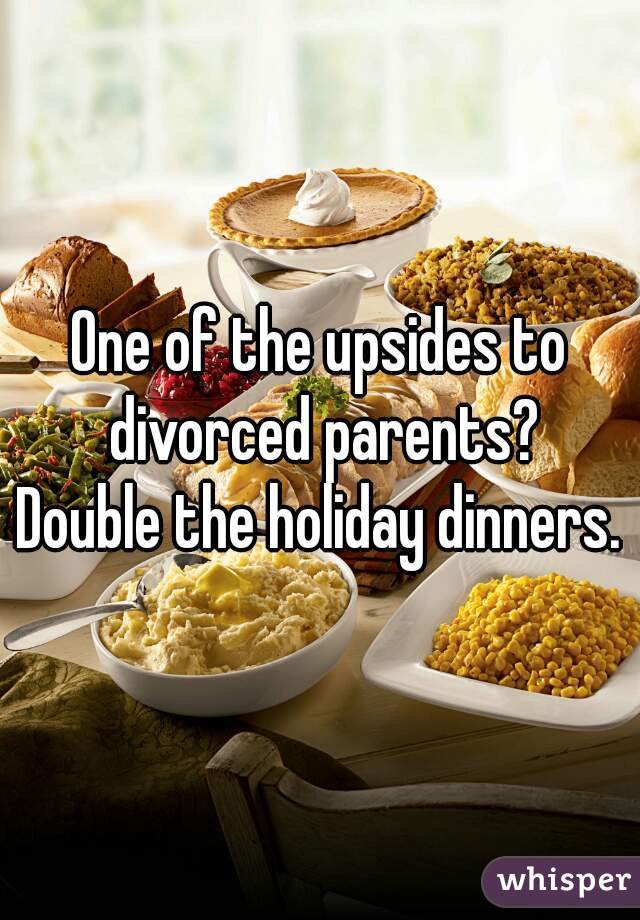 One of the upsides to divorced parents?
Double the holiday dinners.