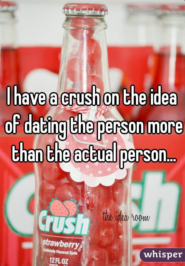 I have a crush on the idea of dating the person more than the actual person...