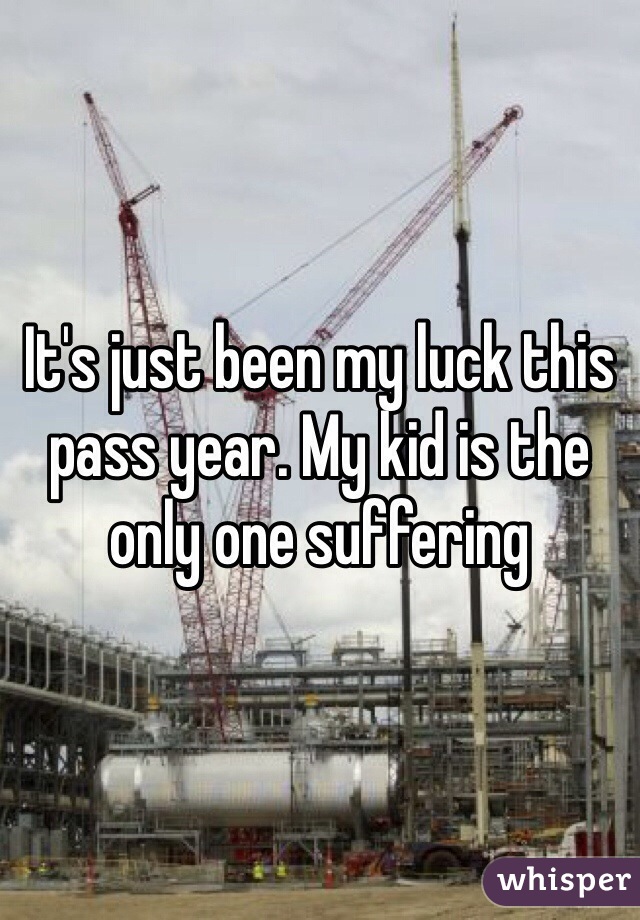 It's just been my luck this pass year. My kid is the only one suffering 