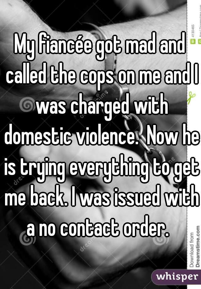 My fiancée got mad and called the cops on me and I was charged with domestic violence.  Now he is trying everything to get me back. I was issued with a no contact order.  