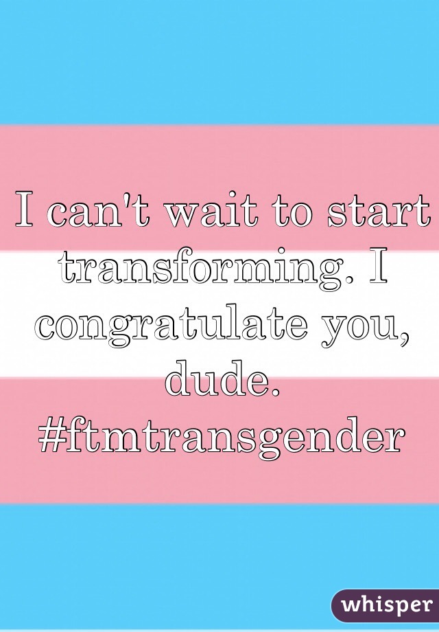 I can't wait to start transforming. I congratulate you, dude.
#ftmtransgender