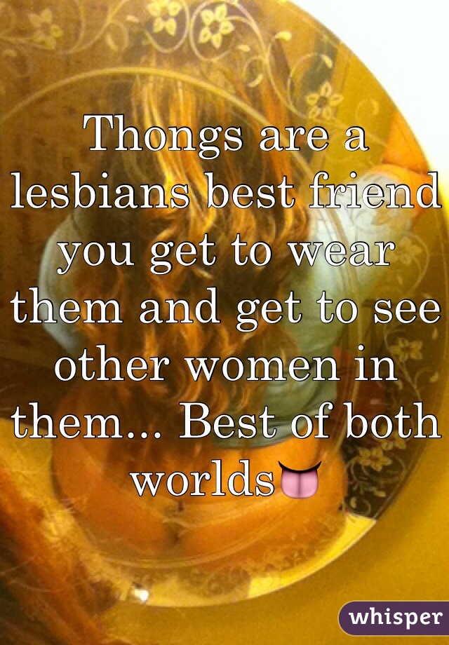 Thongs are a lesbians best friend you get to wear them and get to see other women in them... Best of both worlds👅