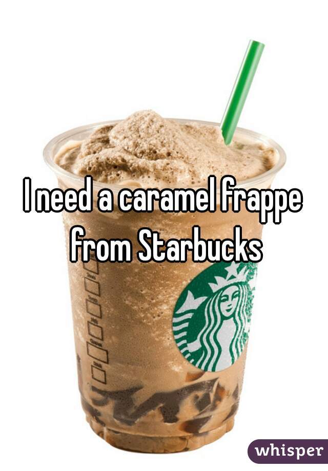 I need a caramel frappe from Starbucks