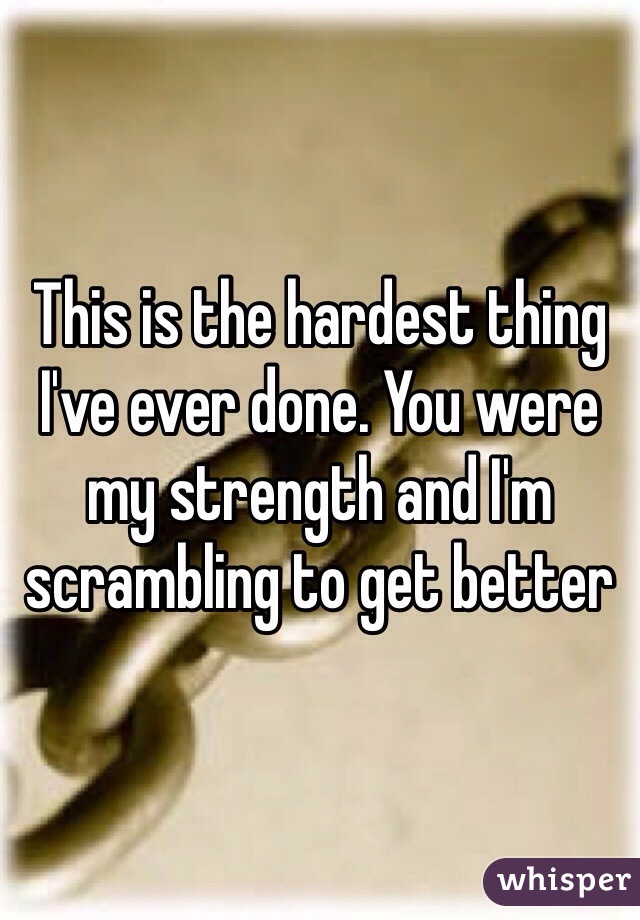 This is the hardest thing I've ever done. You were my strength and I'm scrambling to get better