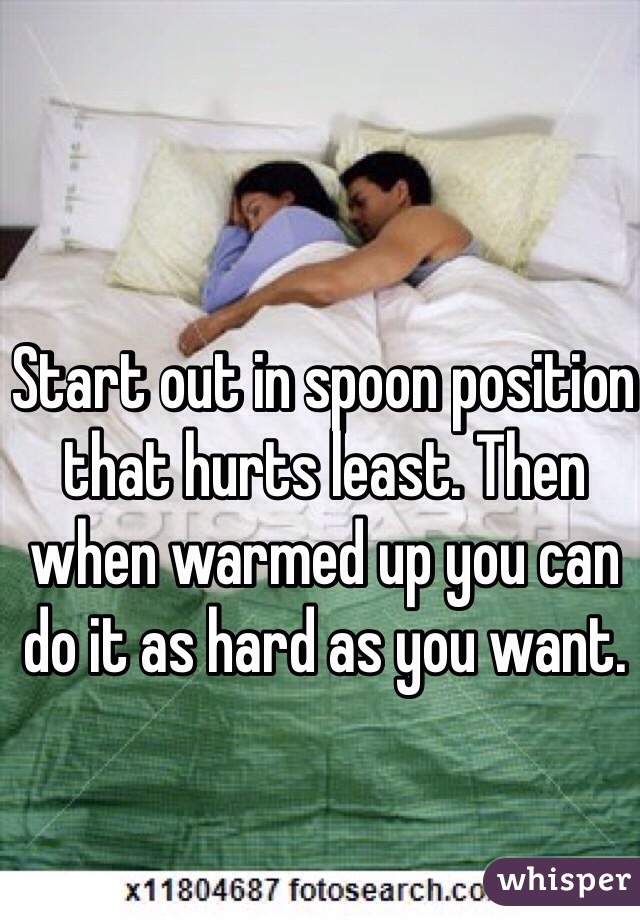 Start out in spoon position that hurts least. Then when warmed up you can do it as hard as you want. 