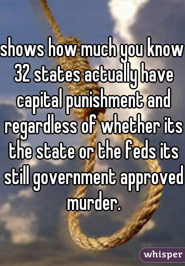 shows how much you know 32 states actually have capital punishment and regardless of whether its the state or the feds its still government approved murder.