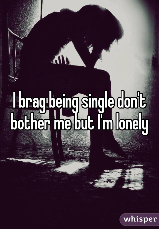 I brag being single don't bother me but I'm lonely 